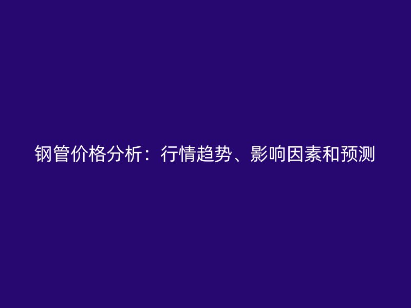 鋼管價格分析：行情趨勢、影響因素和預(yù)測