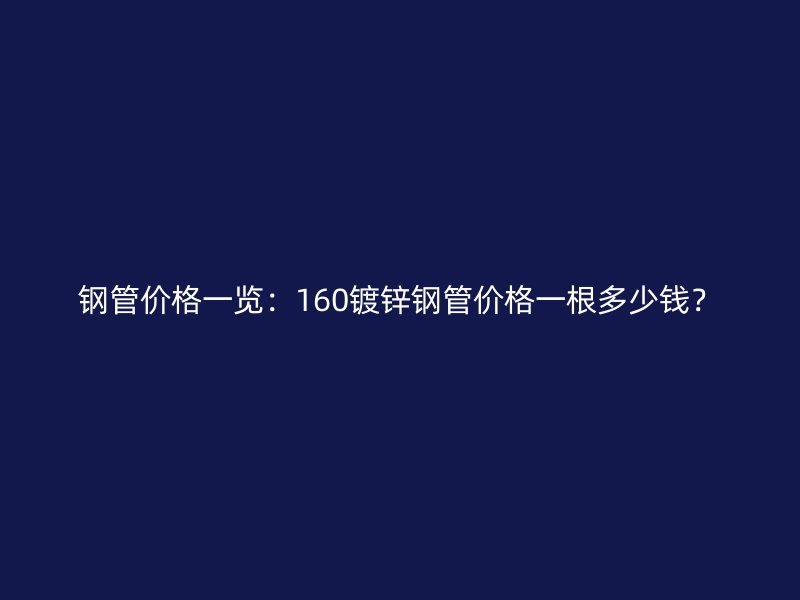 鋼管價(jià)格一覽：160鍍鋅鋼管價(jià)格一根多少錢(qián)？