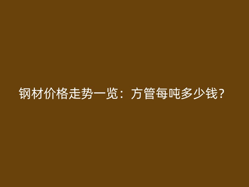 鋼材價(jià)格走勢(shì)一覽：方管每噸多少錢(qián)？