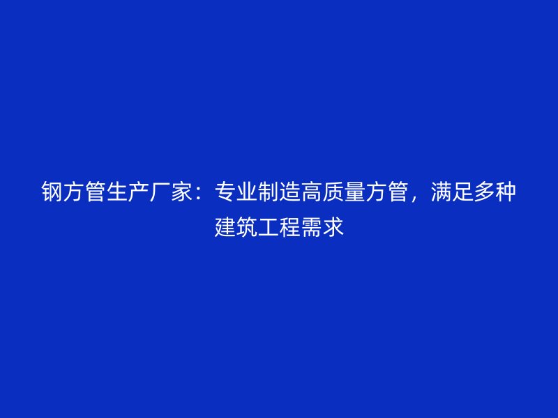 鋼方管生產(chǎn)廠家：專業(yè)制造高質(zhì)量方管，滿足多種建筑工程需求