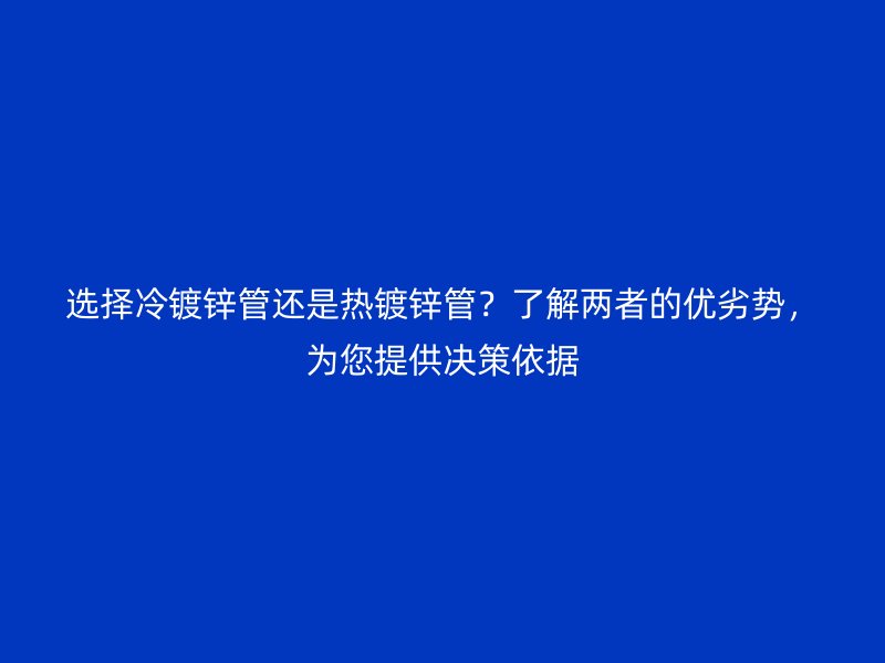 選擇冷鍍鋅管還是熱鍍鋅管？了解兩者的優(yōu)劣勢(shì)，為您提供決策依據(jù)