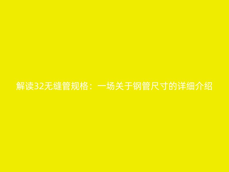 解讀32無(wú)縫管規(guī)格：一場(chǎng)關(guān)于鋼管尺寸的詳細(xì)介紹