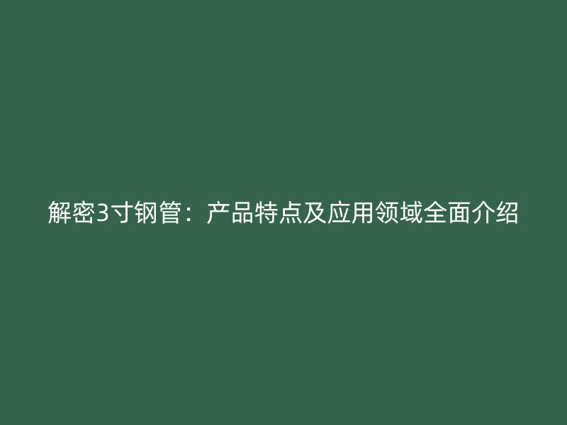 解密3寸鋼管：產品特點及應用領域全面介紹