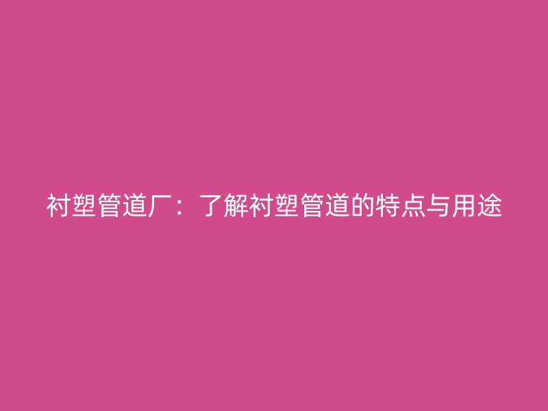 襯塑管道廠：了解襯塑管道的特點(diǎn)與用途