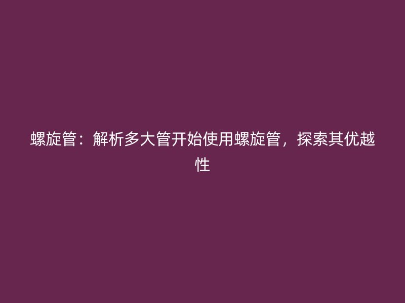 螺旋管：解析多大管開始使用螺旋管，探索其優(yōu)越性
