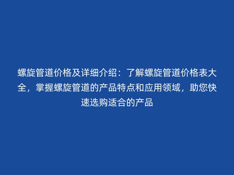 螺旋管道價(jià)格及詳細(xì)介紹：了解螺旋管道價(jià)格表大全，掌握螺旋管道的產(chǎn)品特點(diǎn)和應(yīng)用領(lǐng)域，助您快速選購適合的產(chǎn)品