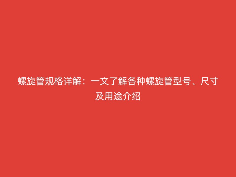 螺旋管規(guī)格詳解：一文了解各種螺旋管型號、尺寸及用途介紹