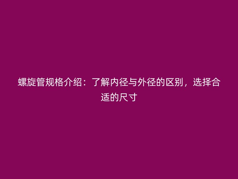 螺旋管規(guī)格介紹：了解內(nèi)徑與外徑的區(qū)別，選擇合適的尺寸
