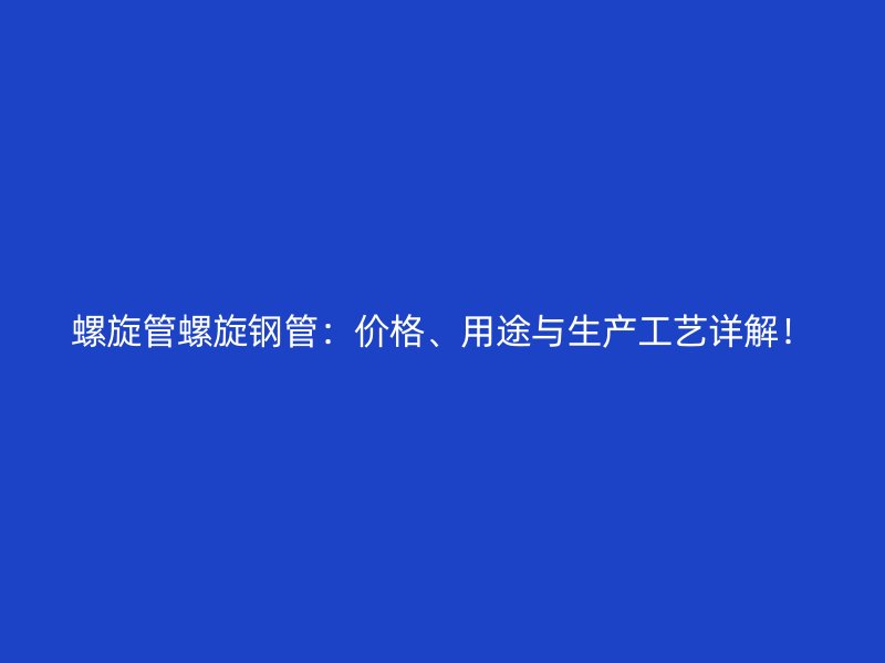 螺旋管螺旋鋼管：價(jià)格、用途與生產(chǎn)工藝詳解！