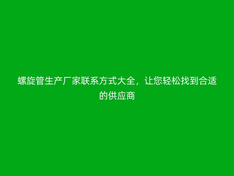 螺旋管生產(chǎn)廠家聯(lián)系方式大全，讓您輕松找到合適的供應(yīng)商
