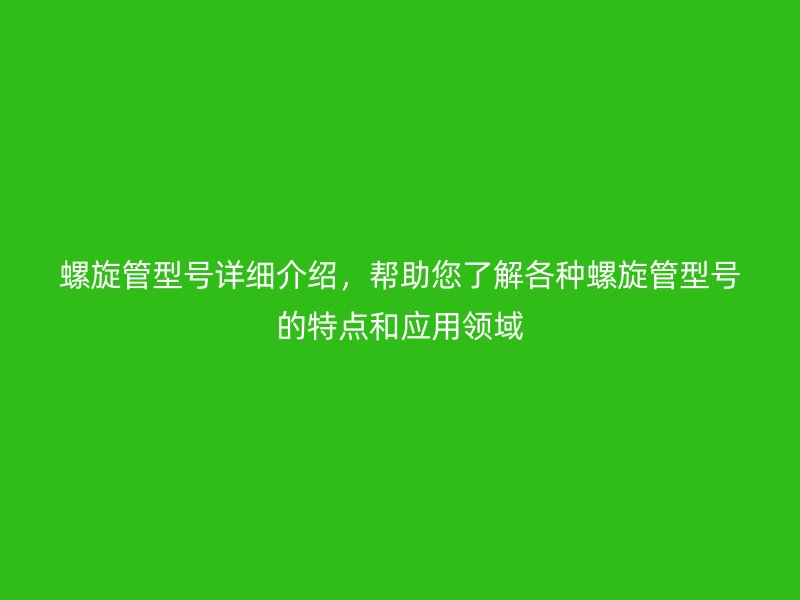 螺旋管型號(hào)詳細(xì)介紹，幫助您了解各種螺旋管型號(hào)的特點(diǎn)和應(yīng)用領(lǐng)域