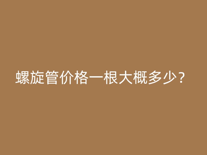 螺旋管價格一根大概多少？