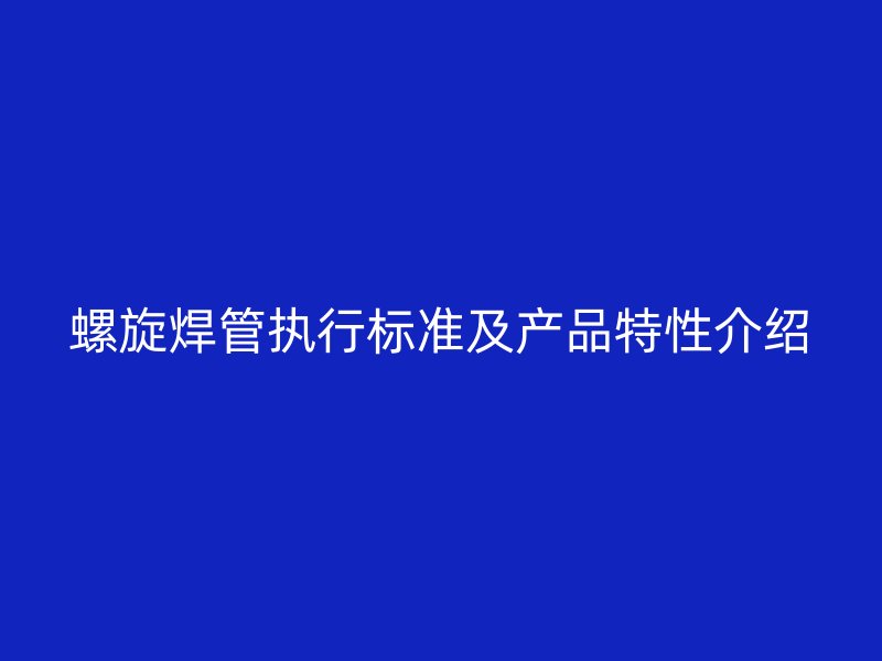螺旋焊管執(zhí)行標準及產(chǎn)品特性介紹