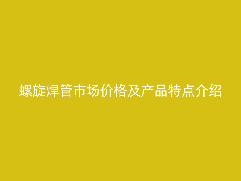 螺旋焊管市場(chǎng)價(jià)格及產(chǎn)品特點(diǎn)介紹