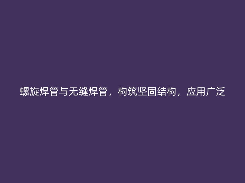 螺旋焊管與無(wú)縫焊管，構(gòu)筑堅(jiān)固結(jié)構(gòu)，應(yīng)用廣泛