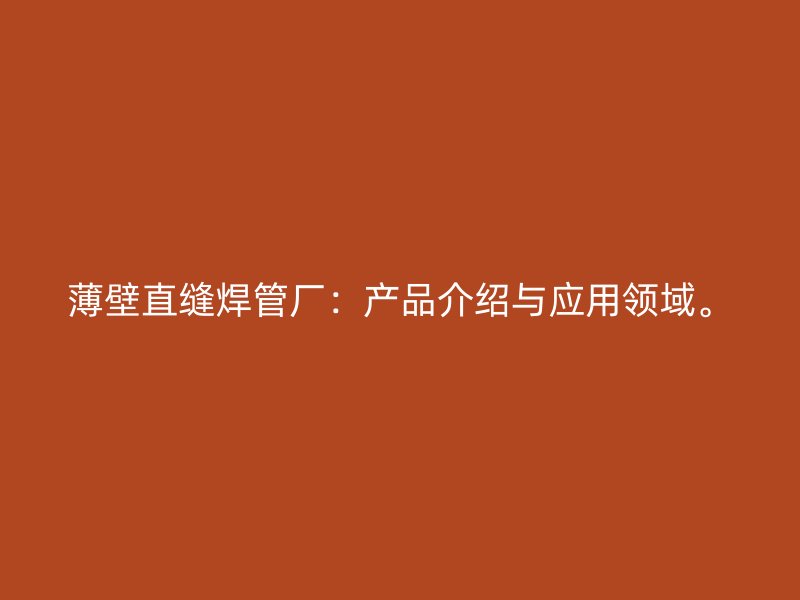 薄壁直縫焊管廠：產(chǎn)品介紹與應(yīng)用領(lǐng)域。