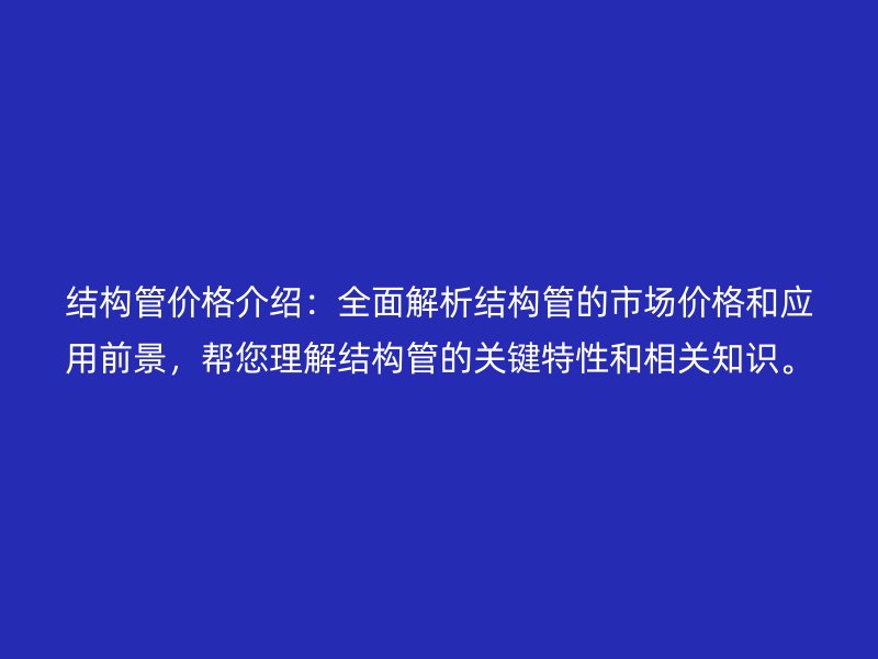 結(jié)構(gòu)管價格介紹：全面解析結(jié)構(gòu)管的市場價格和應(yīng)用前景，幫您理解結(jié)構(gòu)管的關(guān)鍵特性和相關(guān)知識。