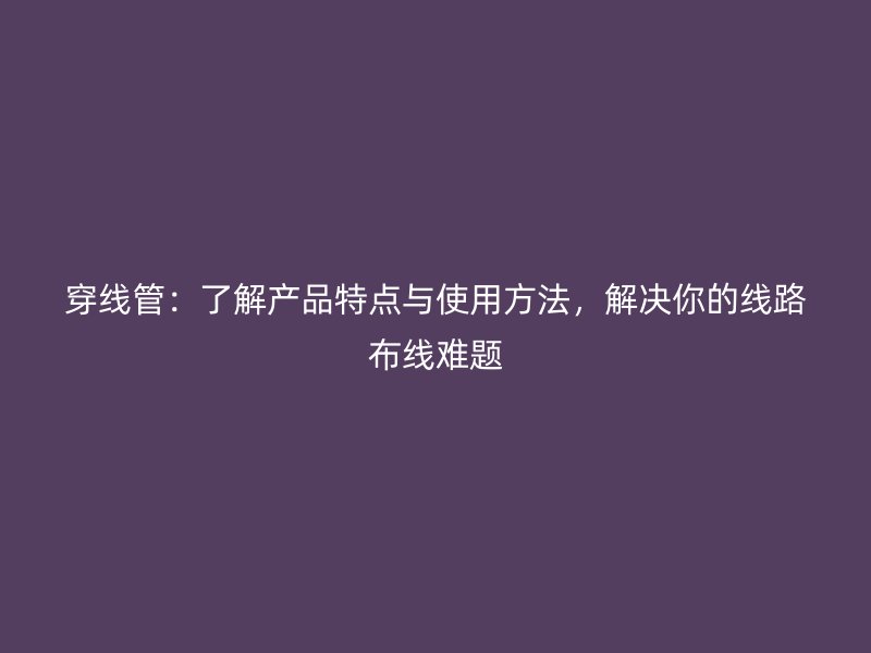 穿線管：了解產(chǎn)品特點(diǎn)與使用方法，解決你的線路布線難題