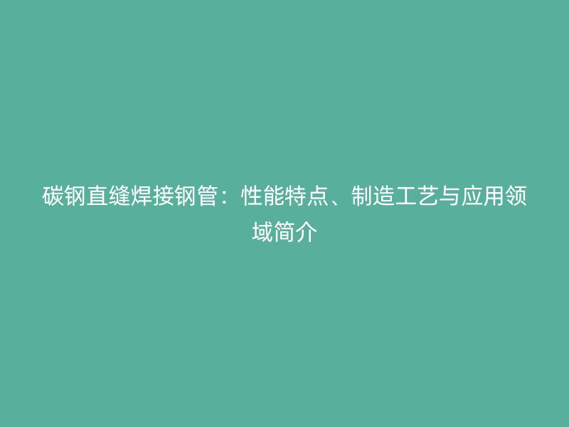 碳鋼直縫焊接鋼管：性能特點、制造工藝與應(yīng)用領(lǐng)域簡介