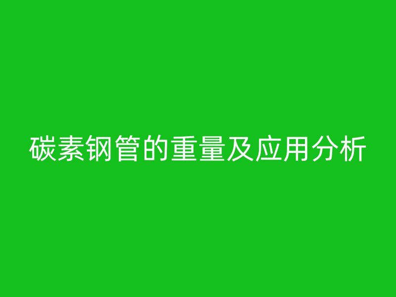 碳素鋼管的重量及應(yīng)用分析
