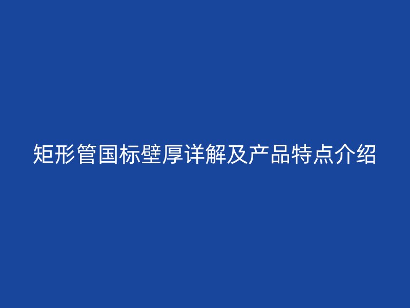矩形管國標(biāo)壁厚詳解及產(chǎn)品特點(diǎn)介紹