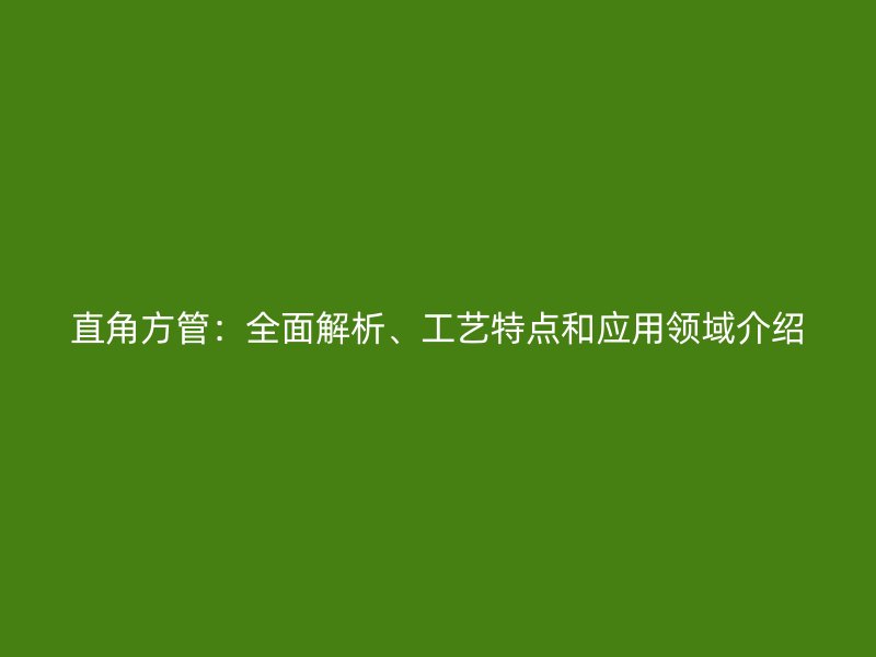 直角方管：全面解析、工藝特點(diǎn)和應(yīng)用領(lǐng)域介紹