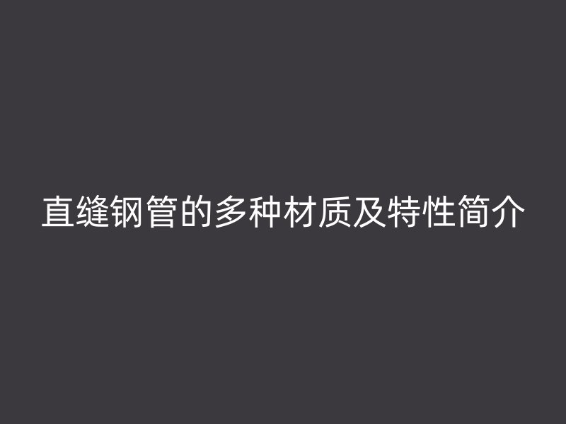 直縫鋼管的多種材質(zhì)及特性簡(jiǎn)介