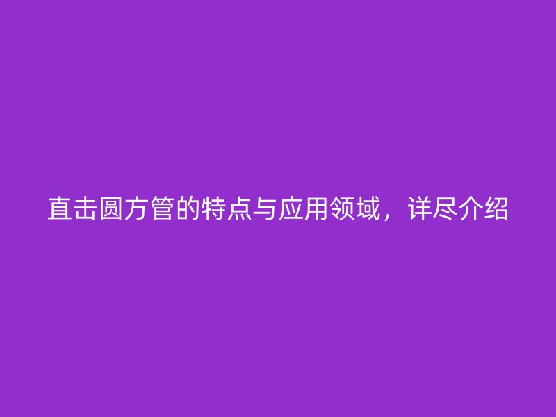 直擊圓方管的特點(diǎn)與應(yīng)用領(lǐng)域，詳盡介紹