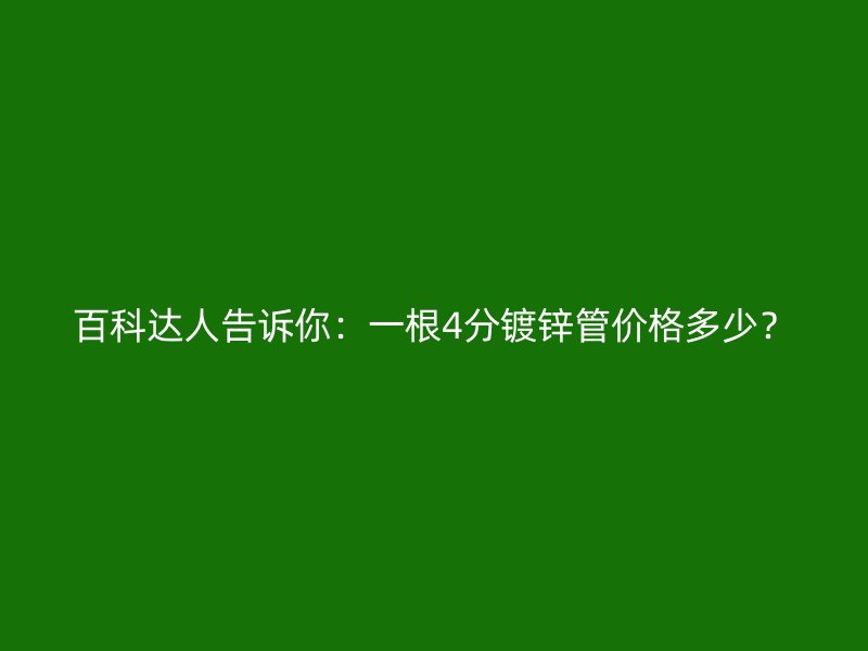 百科達人告訴你：一根4分鍍鋅管價格多少？