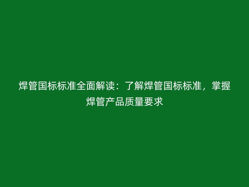 焊管國標(biāo)標(biāo)準(zhǔn)全面解讀：了解焊管國標(biāo)標(biāo)準(zhǔn)，掌握焊管產(chǎn)品質(zhì)量要求