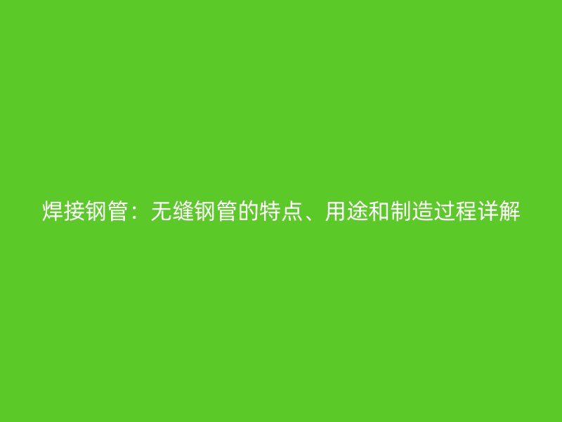 焊接鋼管：無(wú)縫鋼管的特點(diǎn)、用途和制造過(guò)程詳解