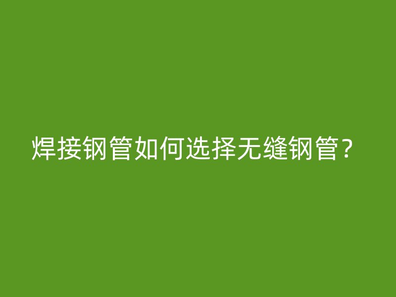 焊接鋼管如何選擇無縫鋼管？