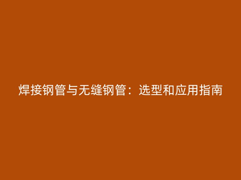 焊接鋼管與無縫鋼管：選型和應(yīng)用指南