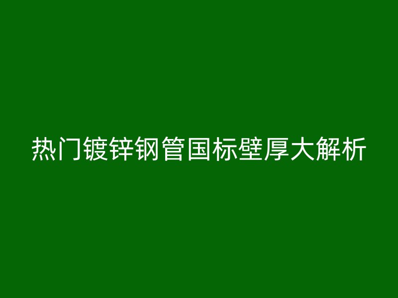 熱門(mén)鍍鋅鋼管?chē)?guó)標(biāo)壁厚大解析