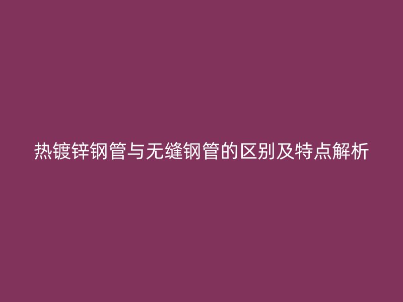 熱鍍鋅鋼管與無縫鋼管的區(qū)別及特點(diǎn)解析