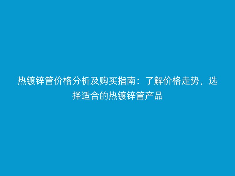 熱鍍鋅管價格分析及購買指南：了解價格走勢，選擇適合的熱鍍鋅管產(chǎn)品