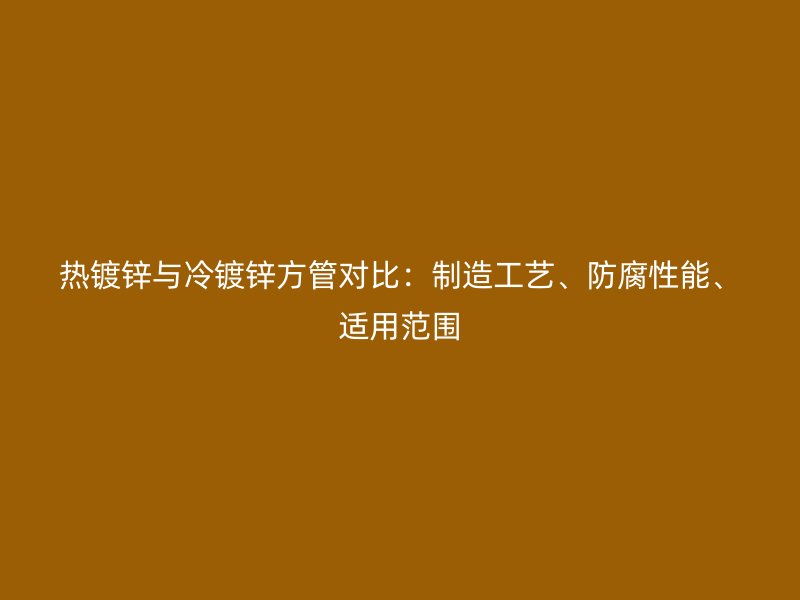 熱鍍鋅與冷鍍鋅方管對比：制造工藝、防腐性能、適用范圍