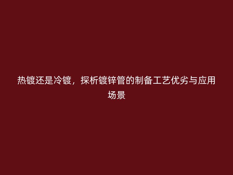 熱鍍還是冷鍍，探析鍍鋅管的制備工藝優(yōu)劣與應(yīng)用場(chǎng)景