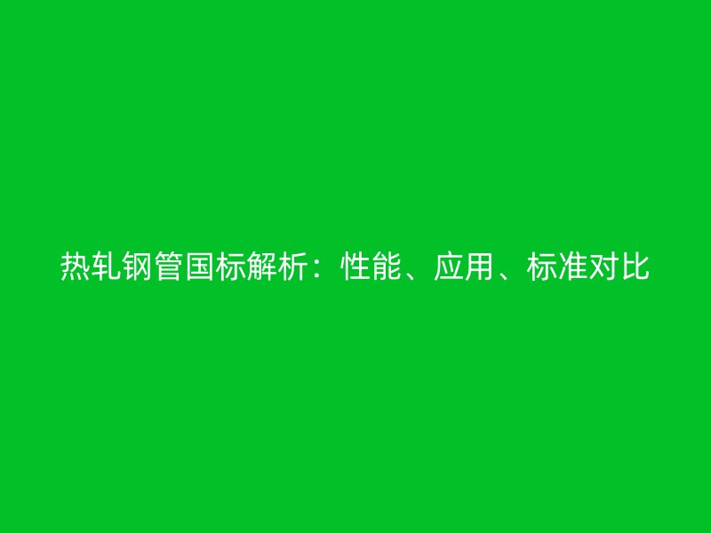 熱軋鋼管國標解析：性能、應用、標準對比