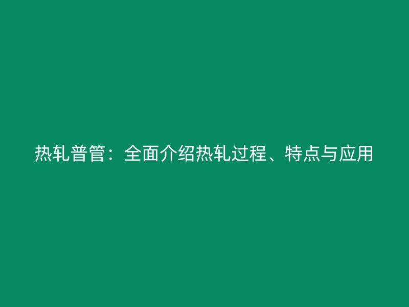 熱軋普管：全面介紹熱軋過(guò)程、特點(diǎn)與應(yīng)用