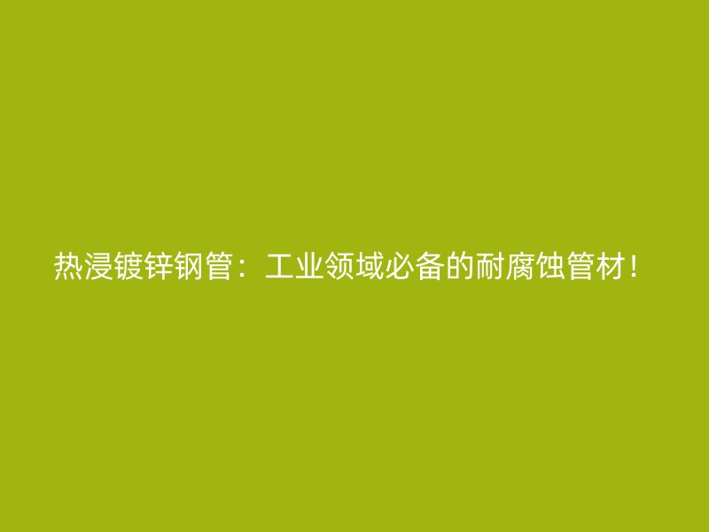 熱浸鍍鋅鋼管：工業(yè)領(lǐng)域必備的耐腐蝕管材！