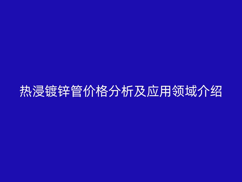 熱浸鍍鋅管價(jià)格分析及應(yīng)用領(lǐng)域介紹