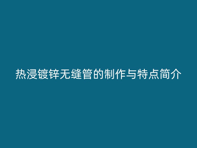 熱浸鍍鋅無縫管的制作與特點(diǎn)簡介