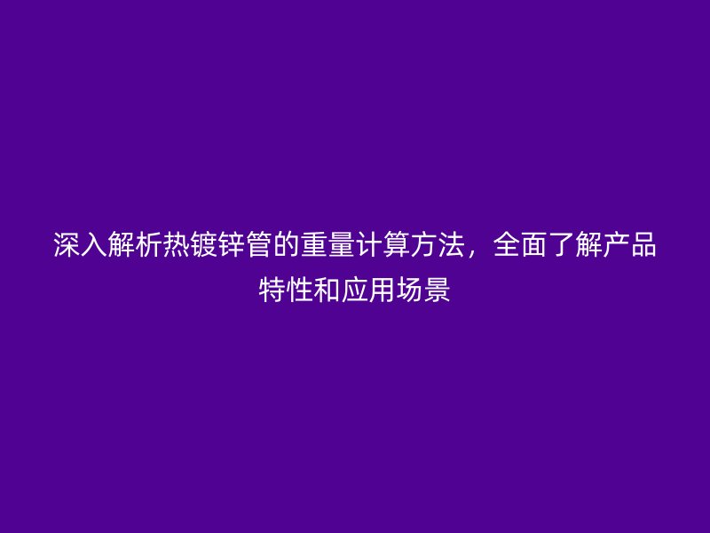 深入解析熱鍍鋅管的重量計算方法，全面了解產(chǎn)品特性和應(yīng)用場景