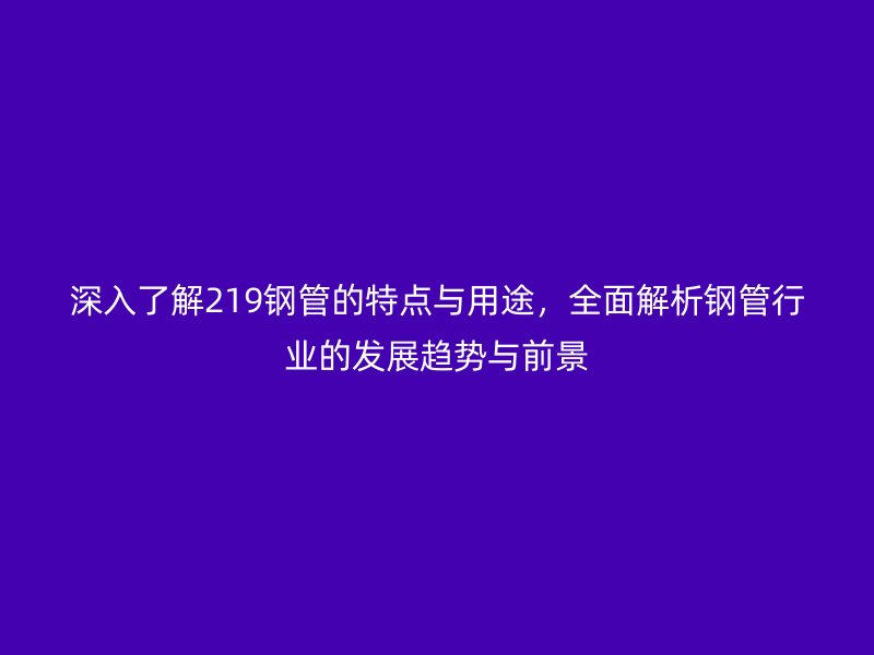 深入了解219鋼管的特點(diǎn)與用途，全面解析鋼管行業(yè)的發(fā)展趨勢(shì)與前景