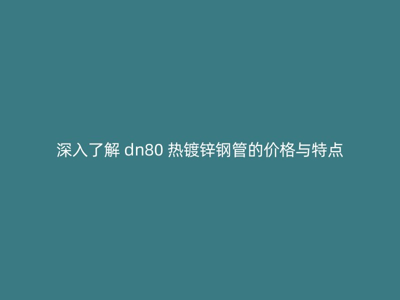 深入了解 dn80 熱鍍鋅鋼管的價(jià)格與特點(diǎn)