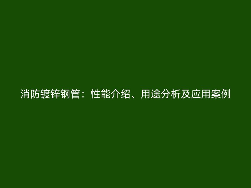 消防鍍鋅鋼管：性能介紹、用途分析及應(yīng)用案例