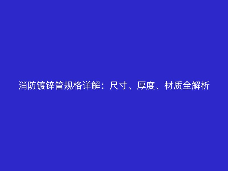 消防鍍鋅管規(guī)格詳解：尺寸、厚度、材質(zhì)全解析
