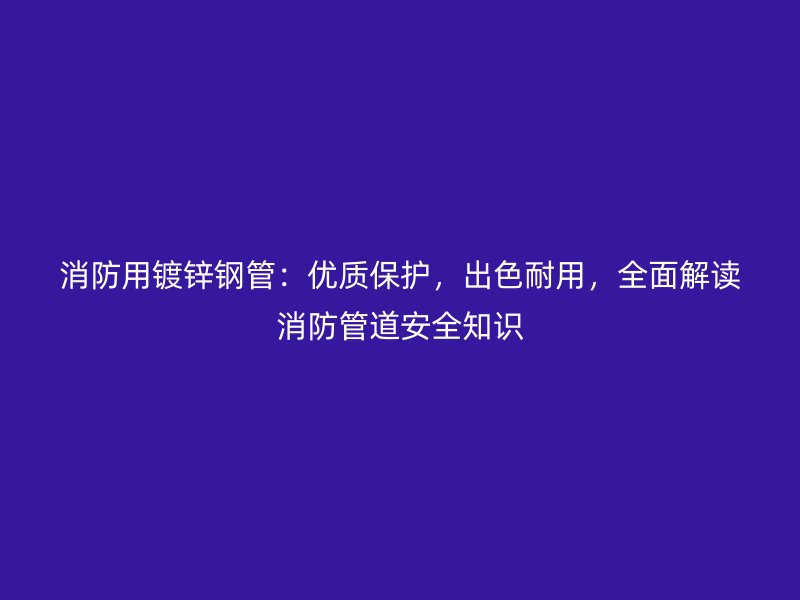 消防用鍍鋅鋼管：優(yōu)質(zhì)保護(hù)，出色耐用，全面解讀消防管道安全知識(shí)