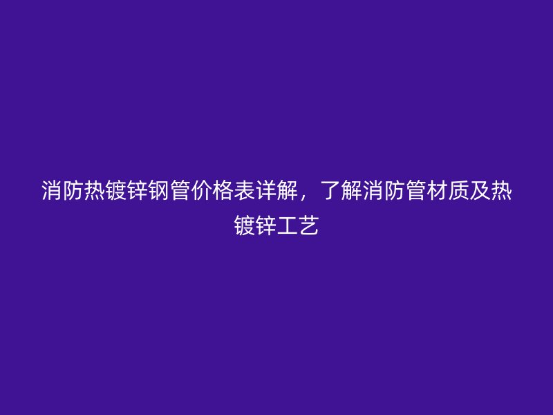 消防熱鍍鋅鋼管價(jià)格表詳解，了解消防管材質(zhì)及熱鍍鋅工藝